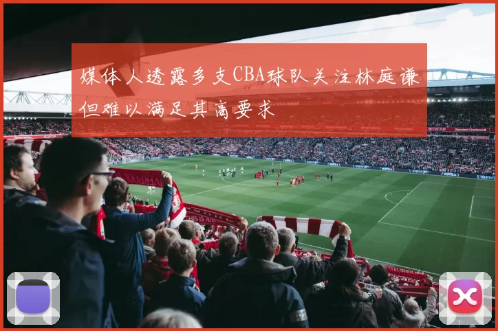 媒体人透露多支CBA球队关注林庭谦但难以满足其高要求