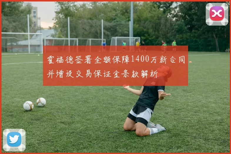 霍福德签署全额保障1400万新合同并增设交易保证金条款解析