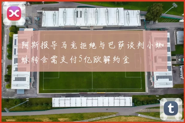 阿斯报导马竞拒绝与巴萨谈判小蜘蛛转会需支付5亿欧解约金